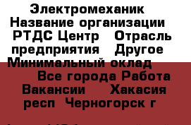 Электромеханик › Название организации ­ РТДС Центр › Отрасль предприятия ­ Другое › Минимальный оклад ­ 40 000 - Все города Работа » Вакансии   . Хакасия респ.,Черногорск г.